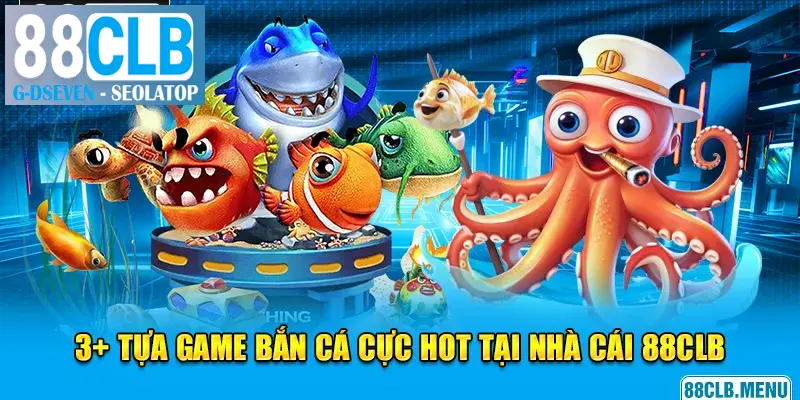 3+ tựa game bắn cá hot hit không thể bỏ lỡ tại 88CLB