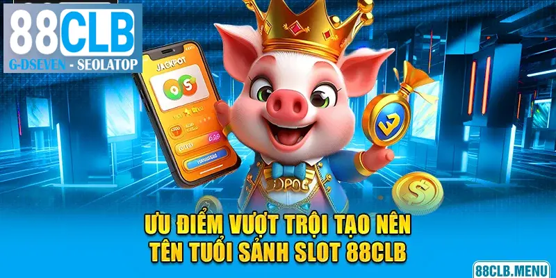 Ưu điểm vượt trội tạo nên tên tuổi của sảnh slot game 88CLB