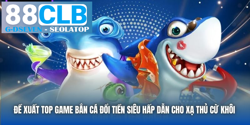 Đề xuất top game bắn cá đổi tiền siêu hấp dẫn cho xạ thủ cừ khôi Đề xuất top game bắn cá đổi tiền siêu hấp dẫn cho xạ thủ cừ khôi