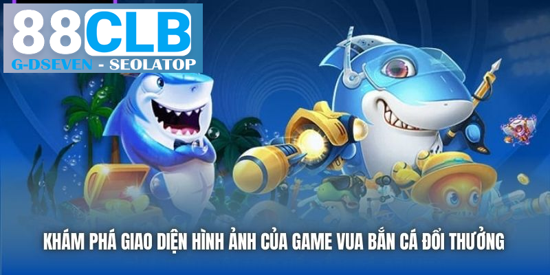 Khám phá giao diện hình ảnh của game Vua Bắn Cá đổi thưởng Khám phá giao diện hình ảnh của game Vua Bắn Cá đổi thưởng