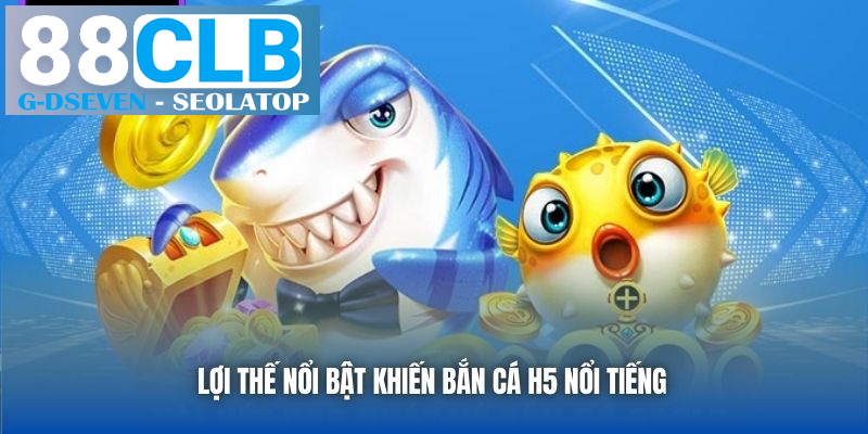 Lợi thế nổi bật khiến bắn cá H5 nổi tiếng Lợi thế nổi bật khiến bắn cá H5 nổi tiếng