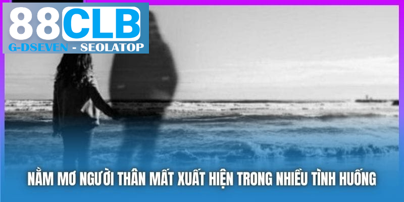 Nằm mơ người thân mất xuất hiện trong nhiều tình huống Nằm mơ người thân mất xuất hiện trong nhiều tình huống